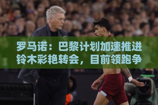 罗马诺:巴黎计划加速推进铃木彩艳转会,目前领跑争夺战 罗马诺:巴黎计划加速推进铃木彩艳转会,目前领跑争夺战