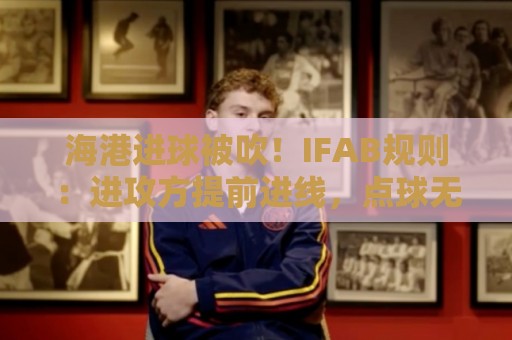 海港进球被吹!IFAB规则:进攻方提前进线,点球无效判间接任意球 海港进球被吹!IFAB规则:进攻方提前进线,点球无效判间接任意球
