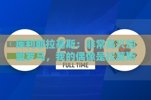 库利耶拉基斯:非常高兴加盟罗马,我的偶像是拉莫斯和拉波尔特 库利耶拉基斯:非常高兴加盟罗马,我的偶像是拉莫斯和拉波尔特