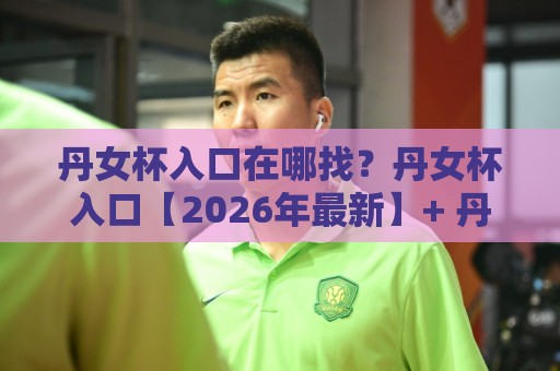 丹女杯入口在哪找？丹女杯入口【2026年最新】+ 丹女杯入口页面变化与访问体验分享⚽最大权威网页比球站无需注册观看解说让球盘高清技巧