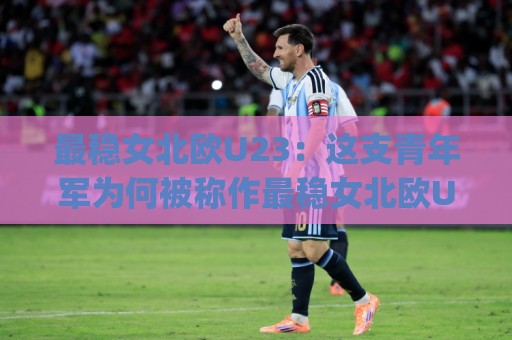 最稳女北欧U23:这支青年军为何被称作最稳女北欧U23?最稳女北欧U23的战术底色与未来走向⚽今日最新外围押球网平台赛后回放JRS大小球预测免安装 最稳女北欧U23:这支青年军为何被称作最稳女北欧U23?最稳女北欧U23的战术底色与未来走向⚽今日最新外围押球网平台赛后回放JRS大小球预测免安装
