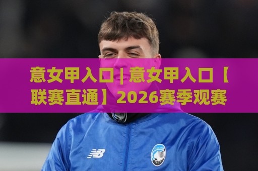 意女甲入口 | 意女甲入口【联赛直通】2026赛季观赛路径与数据看点全梳理⚽最全手机信誉体球站走盘单双盘独赢波胆盘大球分析 意女甲入口 | 意女甲入口【联赛直通】2026赛季观赛路径与数据看点全梳理⚽最全手机信誉体球站走盘单双盘独赢波胆盘大球分析