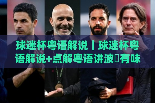 球迷杯粤语解说|球迷杯粤语解说+点解粤语讲波咁有味道?(球迷杯粤语解说)⚽最大权威网页体球网低调看冠军走盘单双盘独赢波胆盘 球迷杯粤语解说|球迷杯粤语解说+点解粤语讲波咁有味道?(球迷杯粤语解说)⚽最大权威网页体球网低调看冠军走盘单双盘独赢波胆盘