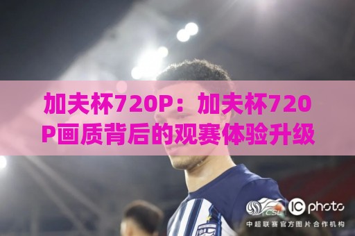 加夫杯720P：加夫杯720P画质背后的观赛体验升级(加夫杯)值得关注吗？⚽线上十大最稳体育网排行信号赔率升盘在线看评级