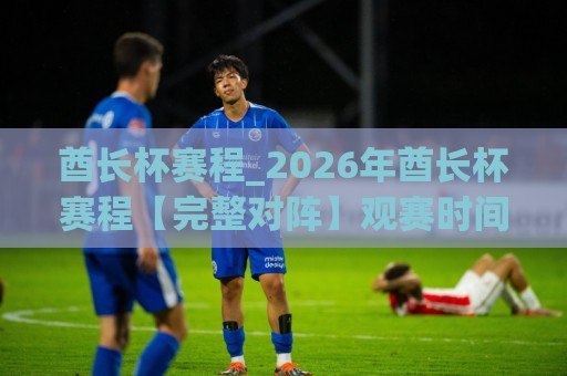 酋长杯赛程_2026年酋长杯赛程【完整对阵】观赛时间与球队看点全梳理⚽最全手机信誉堵球网视频半全场动画水位精彩片段流畅 酋长杯赛程_2026年酋长杯赛程【完整对阵】观赛时间与球队看点全梳理⚽最全手机信誉堵球网视频半全场动画水位精彩片段流畅