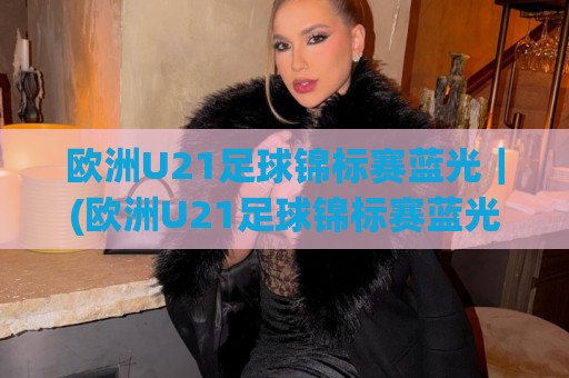 欧洲U21足球锦标赛蓝光｜(欧洲U21足球锦标赛蓝光) 画质进阶与观赛体验的深度漫谈：从信号源到屏幕的每一帧⚽最全手机信誉体球网半全场动画水位精彩片段流畅代理