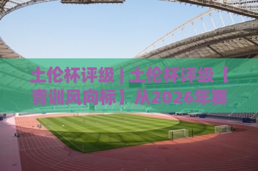 土伦杯评级 | 土伦杯评级【青训风向标】从2026年赛事看各国新星成色与球探关注逻辑⚽今日最新外围压球网球盘平台赛后回放JRS大小球预测 土伦杯评级 | 土伦杯评级【青训风向标】从2026年赛事看各国新星成色与球探关注逻辑⚽今日最新外围压球网球盘平台赛后回放JRS大小球预测