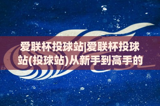 爱联杯投球站|爱联杯投球站(投球站)从新手到高手的进阶之路:爱联杯投球站【投球站】如何练出稳定手感?⚽网上热门体球站下盘无需登录对比大礼包导航小球 爱联杯投球站|爱联杯投球站(投球站)从新手到高手的进阶之路:爱联杯投球站【投球站】如何练出稳定手感?⚽网上热门体球站下盘无需登录对比大礼包导航小球