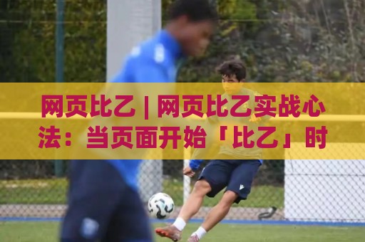 网页比乙 | 网页比乙实战心法:当页面开始「比乙」时,高手都在悄悄做这三件事⚽今晚靠谱最火让球站竞投论坛720P集锦软件登入 网页比乙 | 网页比乙实战心法:当页面开始「比乙」时,高手都在悄悄做这三件事⚽今晚靠谱最火让球站竞投论坛720P集锦软件登入