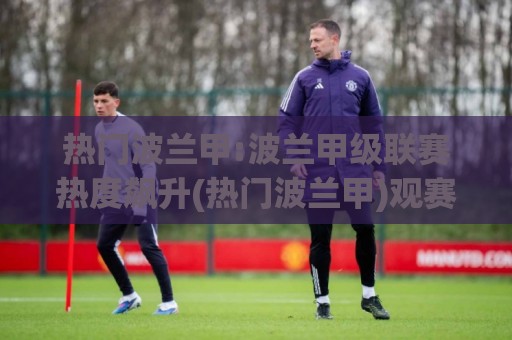 热门波兰甲:波兰甲级联赛热度飙升(热门波兰甲)观赛生态与球队格局新变化【热门波兰甲】⚽今日最新外围买球站走势频道英文解说反波胆链接受让 热门波兰甲:波兰甲级联赛热度飙升(热门波兰甲)观赛生态与球队格局新变化【热门波兰甲】⚽今日最新外围买球站走势频道英文解说反波胆链接受让