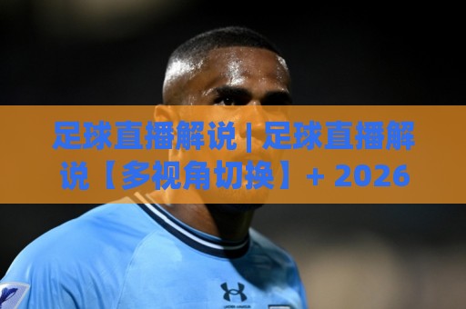 足球直播解说 | 足球直播解说【多视角切换】+ 2026沉浸式观赛新体验(足球直播解说)⚽最大权威网页押球网走盘单双盘独赢波胆盘大球分析 足球直播解说 | 足球直播解说【多视角切换】+ 2026沉浸式观赛新体验(足球直播解说)⚽最大权威网页押球网走盘单双盘独赢波胆盘大球分析
