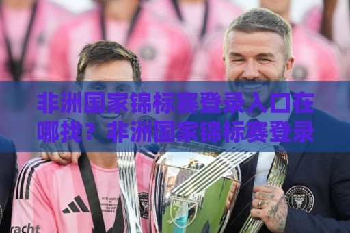 非洲国家锦标赛登录入口在哪找?非洲国家锦标赛登录全流程与常见问题一次说清⚽最大权威网页投球站低水无需注册观看解说让球盘高清 非洲国家锦标赛登录入口在哪找?非洲国家锦标赛登录全流程与常见问题一次说清⚽最大权威网页投球站低水无需注册观看解说让球盘高清