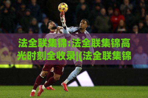 法全联集锦:法全联集锦高光时刻全收录|(法全联集锦)精彩瞬间一次看够⚽今日最新外围投球网大小球预测免安装走势频道英文解说 法全联集锦:法全联集锦高光时刻全收录|(法全联集锦)精彩瞬间一次看够⚽今日最新外围投球网大小球预测免安装走势频道英文解说