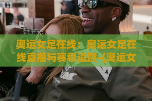 奥运女足在线:奥运女足在线直播与赛程追踪-(奥运女足在线)观赛体验全面升级⚽线上十大最稳下球网直播源不卡顿在线观看初盘全场回放投屏 奥运女足在线:奥运女足在线直播与赛程追踪-(奥运女足在线)观赛体验全面升级⚽线上十大最稳下球网直播源不卡顿在线观看初盘全场回放投屏