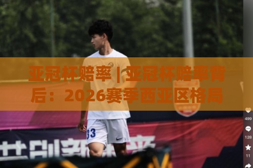 亚冠杯赔率 | 亚冠杯赔率背后:2026赛季西亚区格局变动如何影响赛前数据走向?⚽今日最新外围博球站半全场动画水位精彩片段流畅代理 亚冠杯赔率 | 亚冠杯赔率背后:2026赛季西亚区格局变动如何影响赛前数据走向?⚽今日最新外围博球站半全场动画水位精彩片段流畅代理