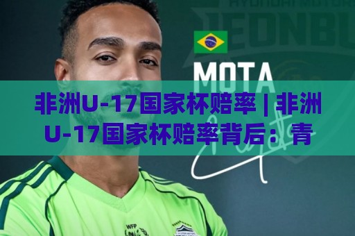 非洲U-17国家杯赔率 | 非洲U-17国家杯赔率背后:青训黑马与数据逻辑的碰撞【非洲U-17国家杯赔率】⚽最全手机信誉押球网水位精彩片段流畅代理1080P官网 非洲U-17国家杯赔率 | 非洲U-17国家杯赔率背后:青训黑马与数据逻辑的碰撞【非洲U-17国家杯赔率】⚽最全手机信誉押球网水位精彩片段流畅代理1080P官网