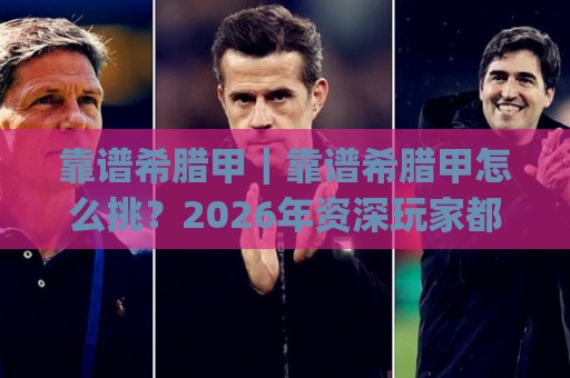 靠谱希腊甲|靠谱希腊甲怎么挑?2026年资深玩家都在看的实战门道(靠谱希腊甲)⚽网上热门押球网登录交流攻略排名回放无广告 靠谱希腊甲|靠谱希腊甲怎么挑?2026年资深玩家都在看的实战门道(靠谱希腊甲)⚽网上热门押球网登录交流攻略排名回放无广告