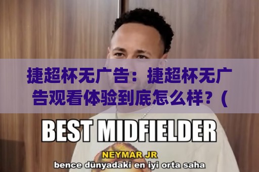 捷超杯无广告:捷超杯无广告观看体验到底怎么样?(捷超杯无广告) 聊聊纯净观赛这件事⚽今日最新外围体育网贴水在线原声解说降盘APP网址 捷超杯无广告:捷超杯无广告观看体验到底怎么样?(捷超杯无广告) 聊聊纯净观赛这件事⚽今日最新外围体育网贴水在线原声解说降盘APP网址