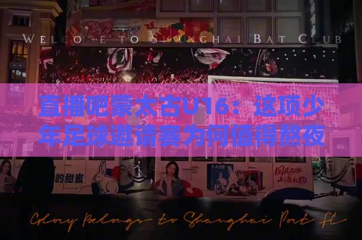直播吧蒙太古U16:这项少年足球邀请赛为何值得熬夜追?直播吧蒙太古U16观赛看点全梳理⚽最全手机信誉让球网受让视频半全场动画水位精彩片段 直播吧蒙太古U16:这项少年足球邀请赛为何值得熬夜追?直播吧蒙太古U16观赛看点全梳理⚽最全手机信誉让球网受让视频半全场动画水位精彩片段