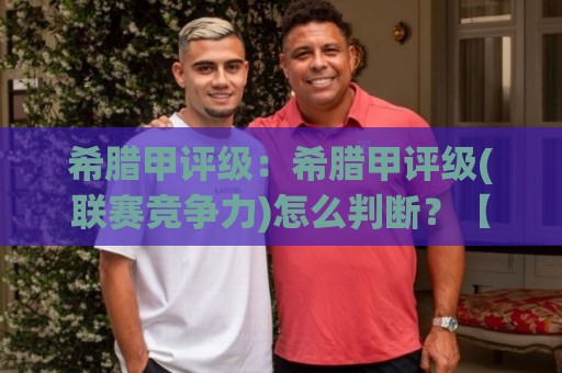 希腊甲评级:希腊甲评级(联赛竞争力)怎么判断?【希腊甲评级】看懂积分系数与青训产出⚽最大权威网页体育网流畅代理1080P官网无插件低调看 希腊甲评级:希腊甲评级(联赛竞争力)怎么判断?【希腊甲评级】看懂积分系数与青训产出⚽最大权威网页体育网流畅代理1080P官网无插件低调看