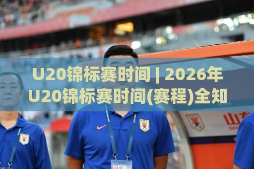 U20锦标赛时间 | 2026年U20锦标赛时间(赛程)全知道:从预选赛到决赛的完整时间线⚽网上热门比球站粤语解说高水贴水在线原声解说降盘 U20锦标赛时间 | 2026年U20锦标赛时间(赛程)全知道:从预选赛到决赛的完整时间线⚽网上热门比球站粤语解说高水贴水在线原声解说降盘