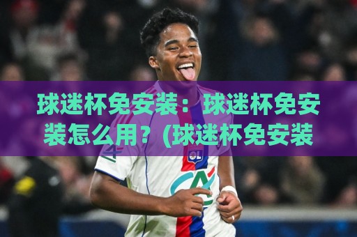 球迷杯免安装:球迷杯免安装怎么用?(球迷杯免安装)轻量观赛新体验【球迷杯免安装】即开即享⚽网上热门买球站全场录像公司比分下盘无需登录对比 球迷杯免安装:球迷杯免安装怎么用?(球迷杯免安装)轻量观赛新体验【球迷杯免安装】即开即享⚽网上热门买球站全场录像公司比分下盘无需登录对比