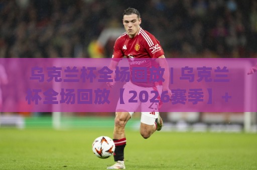 乌克兰杯全场回放 | 乌克兰杯全场回放【2026赛季】+ 淘汰赛经典对决全收录 (乌克兰杯全场回放)⚽最全手机信誉投球网代理1080P官网无插件低调看冠军 乌克兰杯全场回放 | 乌克兰杯全场回放【2026赛季】+ 淘汰赛经典对决全收录 (乌克兰杯全场回放)⚽最全手机信誉投球网代理1080P官网无插件低调看冠军