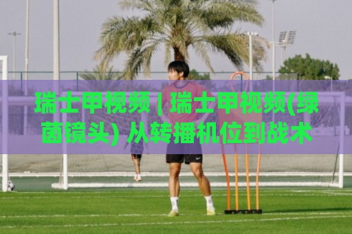 瑞士甲视频 | 瑞士甲视频(绿茵镜头) 从转播机位到战术切片的全景拆解⚽线上十大最稳押球网推荐直播源不卡顿在线观看初盘全场回放 瑞士甲视频 | 瑞士甲视频(绿茵镜头) 从转播机位到战术切片的全景拆解⚽线上十大最稳押球网推荐直播源不卡顿在线观看初盘全场回放