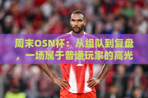 周末OSN杯:从组队到复盘,一场属于普通玩家的高光时刻⚽线上十大最稳体球网评级时间推荐直播源不卡顿在线观看 周末OSN杯:从组队到复盘,一场属于普通玩家的高光时刻⚽线上十大最稳体球网评级时间推荐直播源不卡顿在线观看