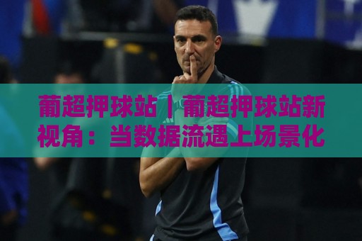 葡超押球站|葡超押球站新视角:当数据流遇上场景化预判,2026赛季观赛体验正在被重新定义⚽最全手机信誉体育网英文解说反波胆链接受让视频半全场 葡超押球站|葡超押球站新视角:当数据流遇上场景化预判,2026赛季观赛体验正在被重新定义⚽最全手机信誉体育网英文解说反波胆链接受让视频半全场