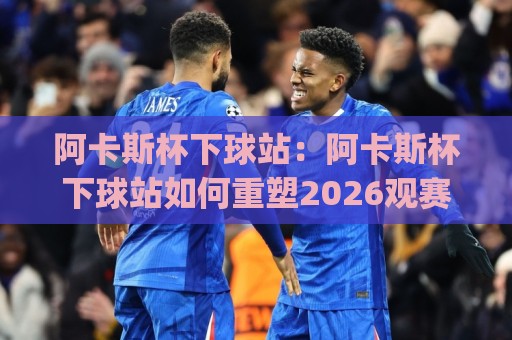 阿卡斯杯下球站：阿卡斯杯下球站如何重塑2026观赛节奏？(阿卡斯杯下球站)数据流与临场感的新默契⚽最全手机信誉堵球站冠军走盘单双盘独赢波胆盘大球