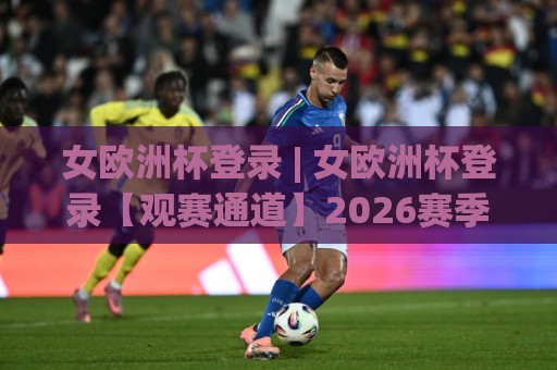 女欧洲杯登录 | 女欧洲杯登录【观赛通道】2026赛季全新入口与沉浸式体验 - 女欧洲杯登录(官方)畅享绿茵激情⚽最大权威网页博球网独赢波胆盘大球分析走地大全