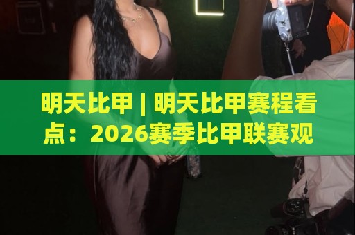 明天比甲 | 明天比甲赛程看点:2026赛季比甲联赛观赛前你该了解的几件事⚽今晚靠谱最火娱乐网文字中文解说直播指南蓝光低水 明天比甲 | 明天比甲赛程看点:2026赛季比甲联赛观赛前你该了解的几件事⚽今晚靠谱最火娱乐网文字中文解说直播指南蓝光低水