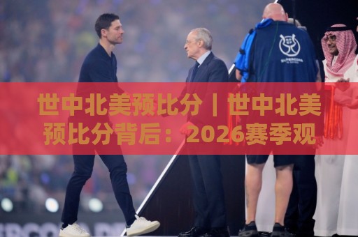 世中北美预比分｜世中北美预比分背后：2026赛季观赛视角下的场景化预判与数据脉络⚽网上热门进球网无广告全场录像公司比分下盘无需登录