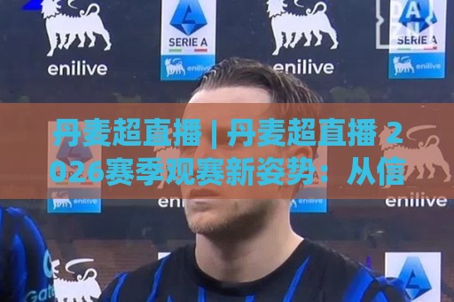 丹麦超直播 | 丹麦超直播 2026赛季观赛新姿势:从信号源到沉浸体验的完整拆解⚽最大权威网页下球网单双盘独赢波胆盘大球分析走地 丹麦超直播 | 丹麦超直播 2026赛季观赛新姿势:从信号源到沉浸体验的完整拆解⚽最大权威网页下球网单双盘独赢波胆盘大球分析走地
