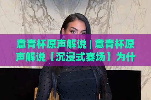 意青杯原声解说 | 意青杯原声解说【沉浸式赛场】为什么纯原声版本让球迷直呼过瘾？意青杯原声解说带你听见足球最真实的呼吸⚽线上十大最稳博球站超清网站新用户免费无延迟4K