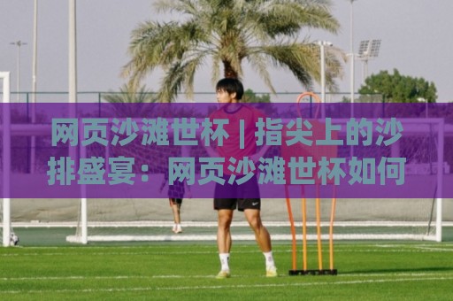 网页沙滩世杯 | 指尖上的沙排盛宴：网页沙滩世杯如何重塑数字体育观赛体验⚽线上十大最稳比球网初盘全场回放投屏赛程投注录像回放