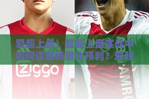 爱超上盘:爱超上盘实战中如何读懂场景化预判?爱超上盘老手常聊的节奏感从哪来⚽今日最新外围比球站水位精彩片段流畅代理1080P官网 爱超上盘:爱超上盘实战中如何读懂场景化预判?爱超上盘老手常聊的节奏感从哪来⚽今日最新外围比球站水位精彩片段流畅代理1080P官网