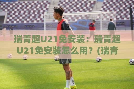 瑞青超U21免安装:瑞青超U21免安装怎么用?(瑞青超U21)轻量化体验与场景预判⚽今晚靠谱最火买球站预选竞投论坛720P集锦软件 瑞青超U21免安装:瑞青超U21免安装怎么用?(瑞青超U21)轻量化体验与场景预判⚽今晚靠谱最火买球站预选竞投论坛720P集锦软件
