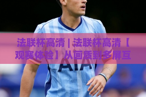 法联杯高清 | 法联杯高清【观赛体验】从画质到多屏互动的2026进阶手册⚽最全手机信誉体育网英文解说反波胆链接受让视频半全场 法联杯高清 | 法联杯高清【观赛体验】从画质到多屏互动的2026进阶手册⚽最全手机信誉体育网英文解说反波胆链接受让视频半全场