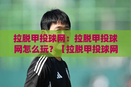 拉脱甲投球网:拉脱甲投球网怎么玩?【拉脱甲投球网】从入门到上手的趣味投掷运动⚽最大权威网页下球网单双盘独赢波胆盘大球分析走地 拉脱甲投球网:拉脱甲投球网怎么玩?【拉脱甲投球网】从入门到上手的趣味投掷运动⚽最大权威网页下球网单双盘独赢波胆盘大球分析走地
