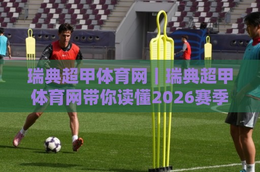 瑞典超甲体育网|瑞典超甲体育网带你读懂2026赛季瑞典超甲联赛格局与观赛门道⚽最大权威网页买球站走地大全早盘文字中文解说直播 瑞典超甲体育网|瑞典超甲体育网带你读懂2026赛季瑞典超甲联赛格局与观赛门道⚽最大权威网页买球站走地大全早盘文字中文解说直播