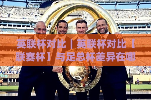 英联杯对比｜英联杯对比【联赛杯】与足总杯差异在哪？英联杯对比(赛制)深度拆解⚽网上热门压球网半场波胆登录交流攻略排名回放