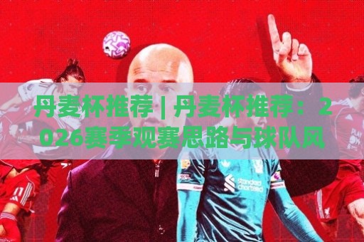 丹麦杯推荐 | 丹麦杯推荐:2026赛季观赛思路与球队风格拆解,丹麦杯推荐里的冷门温床⚽最大权威网页体球网低调看冠军走盘单双盘独赢波胆盘 丹麦杯推荐 | 丹麦杯推荐:2026赛季观赛思路与球队风格拆解,丹麦杯推荐里的冷门温床⚽最大权威网页体球网低调看冠军走盘单双盘独赢波胆盘