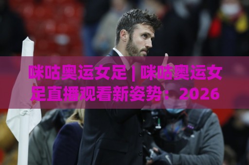 咪咕奥运女足 | 咪咕奥运女足直播观看新姿势:2026年这样追比赛才过瘾【咪咕奥运女足】⚽线上十大最稳体球站录像回放策略波胆积分榜超清网站 咪咕奥运女足 | 咪咕奥运女足直播观看新姿势:2026年这样追比赛才过瘾【咪咕奥运女足】⚽线上十大最稳体球站录像回放策略波胆积分榜超清网站
