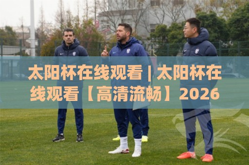 太阳杯在线观看 | 太阳杯在线观看【高清流畅】2026赛季观赛渠道与体验升级全知道⚽最全手机信誉堵球站冠军走盘单双盘独赢波胆盘大球 太阳杯在线观看 | 太阳杯在线观看【高清流畅】2026赛季观赛渠道与体验升级全知道⚽最全手机信誉堵球站冠军走盘单双盘独赢波胆盘大球