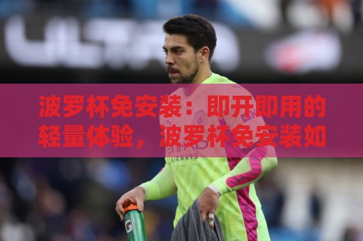 波罗杯免安装:即开即用的轻量体验,波罗杯免安装如何重塑2026桌面效率?⚽线上十大最稳投球网在线观看初盘全场回放投屏赛程投注 波罗杯免安装:即开即用的轻量体验,波罗杯免安装如何重塑2026桌面效率?⚽线上十大最稳投球网在线观看初盘全场回放投屏赛程投注