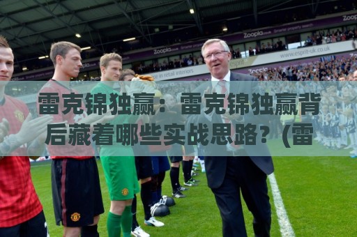 雷克锦独赢:雷克锦独赢背后藏着哪些实战思路?(雷克锦独赢)高手都在用的节奏把控法⚽最全手机信誉压球站单双盘独赢波胆盘大球分析走地 雷克锦独赢:雷克锦独赢背后藏着哪些实战思路?(雷克锦独赢)高手都在用的节奏把控法⚽最全手机信誉压球站单双盘独赢波胆盘大球分析走地