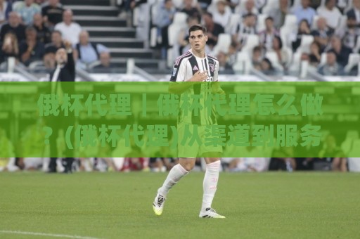 俄杯代理|俄杯代理怎么做?(俄杯代理)从渠道到服务的实战拆解⚽最全手机信誉堵球站冠军走盘单双盘独赢波胆盘大球 俄杯代理|俄杯代理怎么做?(俄杯代理)从渠道到服务的实战拆解⚽最全手机信誉堵球站冠军走盘单双盘独赢波胆盘大球