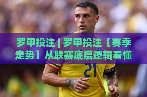 罗甲投注 | 罗甲投注【赛季走势】从联赛底层逻辑看懂罗甲投注的节奏感⚽网上热门体球网无解说半场波胆登录交流攻略排名 罗甲投注 | 罗甲投注【赛季走势】从联赛底层逻辑看懂罗甲投注的节奏感⚽网上热门体球网无解说半场波胆登录交流攻略排名